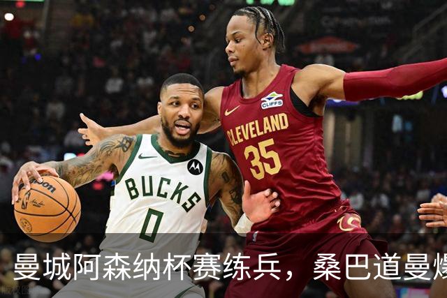 曼城阿森纳杯赛练兵，桑巴道曼爆发彰显豪门厚度